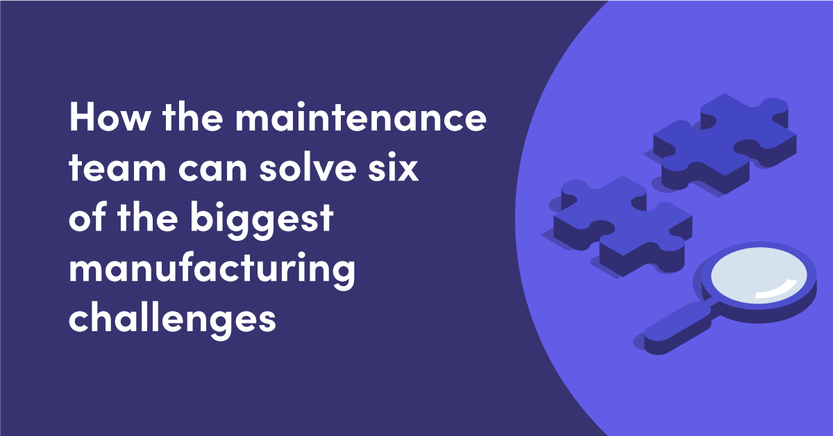 How the maintenance team can solve six of the biggest manufacturing challenges